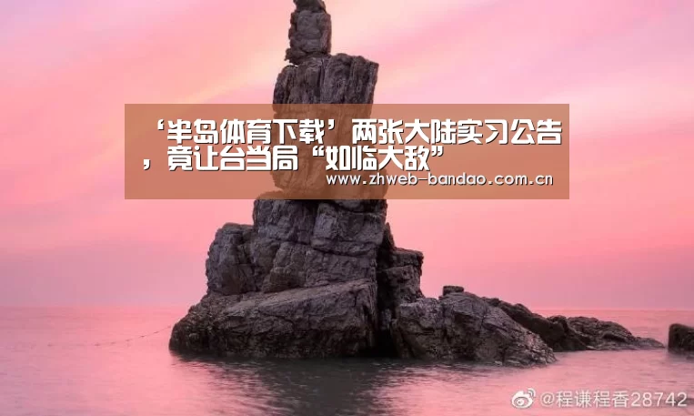 ‘半岛体育下载’两张大陆实习公告,竟让台当局“如临大敌”(图3) 半岛体育官网